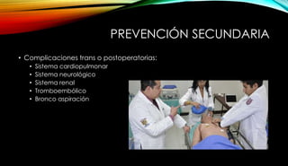 PREVENCIÓN SECUNDARIA
• Complicaciones trans o postoperatorias:
• Sistema cardiopulmonar
• Sistema neurológico
• Sistema renal
• Tromboembólico
• Bronco aspiración
 