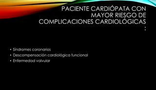 PACIENTE CARDIÓPATA CON
MAYOR RIESGO DE
COMPLICACIONES CARDIOLÓGICAS
:
• Síndromes coronarios
• Descompensación cardiológica funcional
• Enfermedad valvular
 