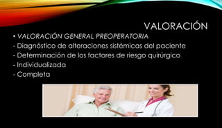 VALORACIÓN
• VALORACIÓN GENERAL PREOPERATORIA
- Diagnóstico de alteraciones sistémicas del paciente
- Determinación de los factores de riesgo quirúrgico
- Individualizada
- Completa
 