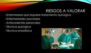 RIESGOS A VALORAR
- Enfermedad que requiere tratamiento quirúrgico
- Enfermedades asociadas
- Antecedentes personales
- Técnica quirúrgica
- Técnica anestésica
 