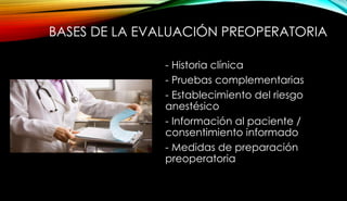 BASES DE LA EVALUACIÓN PREOPERATORIA
- Historia clínica
- Pruebas complementarias
- Establecimiento del riesgo
anestésico
- Información al paciente /
consentimiento informado
- Medidas de preparación
preoperatoria
 