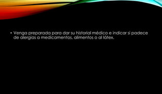 • Venga preparada para dar su historial médico e indicar si padece
de alergias a medicamentos, alimentos o al látex.
 
