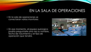 EN LA SALA DE OPERACIONES
• En la sala de operaciones se
conectaran varios monitores
• En ese momento, el equipo quirúrgico
podría preguntarle otra vez su nombre,
fecha de nacimiento y el tipo de
operación que tendrá.
 