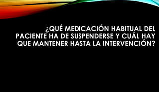 ¿QUÉ MEDICACIÓN HABITUAL DEL
PACIENTE HA DE SUSPENDERSE Y CUÁL HAY
QUE MANTENER HASTA LA INTERVENCIÓN?
 