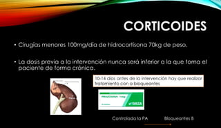 CORTICOIDES
• Cirugías menores 100mg/día de hidrocortisona 70kg de peso.
• La dosis previa a la intervención nunca será inferior a la que toma el
paciente de forma crónica.
10-14 días antes de la intervención hay que realizar
tratamiento con α bloqueantes
Controlada la PA Bloqueantes B
 