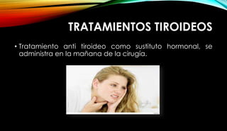 TRATAMIENTOS TIROIDEOS
• Tratamiento anti tiroideo como sustituto hormonal, se
administra en la mañana de la cirugía.
 