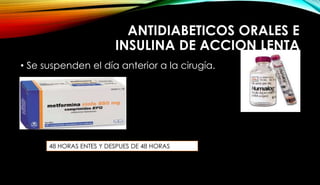 ANTIDIABETICOS ORALES E
INSULINA DE ACCION LENTA
• Se suspenden el día anterior a la cirugía.
48 HORAS ENTES Y DESPUES DE 48 HORAS
 