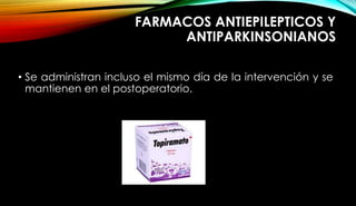 FARMACOS ANTIEPILEPTICOS Y
ANTIPARKINSONIANOS
• Se administran incluso el mismo día de la intervención y se
mantienen en el postoperatorio.
 