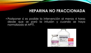 HEPARINA NO FRACCIONADA
• Postponer si es posible la intervención al menos 4 horas
desde que se paró la infusión y cuando se haya
normalizado el APTT.
 