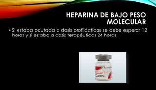 HEPARINA DE BAJO PESO
MOLECULAR
• Si estaba pautada a dosis profilácticas se debe esperar 12
horas y si estaba a dosis terapéuticas 24 horas.
 