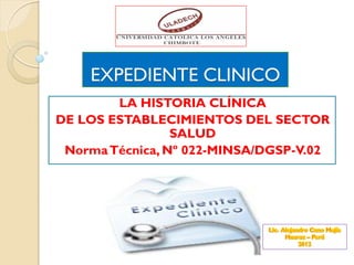 EXPEDIENTE CLINICO
        LA HISTORIA CLÍNICA
DE LOS ESTABLECIMIENTOS DEL SECTOR
                 SALUD
 Norma Técnica, Nº 022-MINSA/DGSP-V.02
 