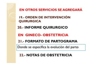 EN OTROS SERVICIOS SE AGREGARÁ

19.-
19.- ORDEN DE INTERVENCIÓN
QUIRURGICA
20.
20.- INFORME QUIRURGICO

EN GINECO- OBSTETRICIA
   GINECO-
21.
21.- FORMATO DE PARTOGRAMA
Donde se especifica la evolución del parto

 22.
 22.- NOTAS DE OBSTETRICIA
 