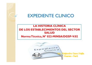 EXPEDIENTE CLINICO

        LA HISTORIA CLÍNICA
DE LOS ESTABLECIMIENTOS DEL SECTOR
                 SALUD
 Norma Técnica, Nº 022-MINSA/DGSP-V.02
 