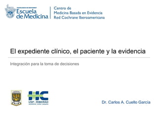 El expediente clínico, el paciente y la evidencia Integración para la toma de decisiones Dr. Carlos A. Cuello García 
