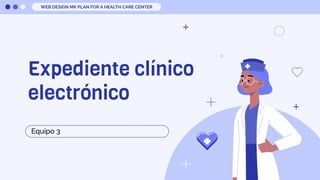 Expediente clínico
electrónico
Equipo 3
WEB DESIGN MK PLAN FOR A HEALTH CARE CENTER
 