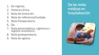 De lasnotas
médicasen
hospitalización
1. De ingreso.
2. Historia clínica.
3. Nota de evolución.
4. Nota de referencia/traslado.
5. Nota Preoperatoria.
6. Qx.
7. Nota preanestésica, vigilancia y
registro anestésico.
8. Nota postoperatoria.
9. Nota de egreso.
 