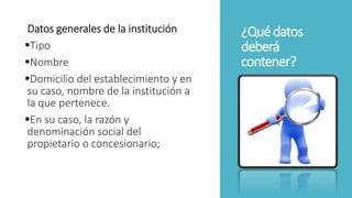 ¿Quédatos
deberá
contener?
Datos generales de la institución
Tipo
Nombre
Domicilio del establecimiento y en
su caso, nombre de la institución a
la que pertenece.
En su caso, la razón y
denominación social del
propietario o concesionario;
 