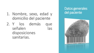 Datosgenerales
delpaciente1. Nombre, sexo, edad y
domicilio del paciente
2. Y los demás que
señalen las
disposiciones
sanitarias.
 