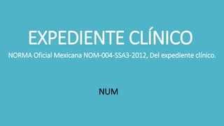 EXPEDIENTE CLÍNICO
NORMA Oficial Mexicana NOM-004-SSA3-2012, Del expediente clínico.
NUM
 