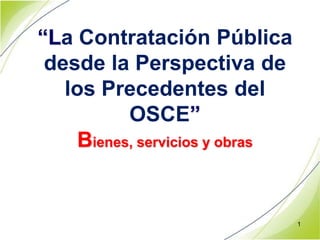 “La Contratación Pública
desde la Perspectiva de
los Precedentes del
OSCE”
Bienes, servicios y obras

1

 
