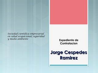 Expediente de
Contratacion
Jorge CespedesJorge Cespedes
RamirezRamirez
Sociedad cientifica empresarial
en salud ocupacional, seguridad
y medio ambiente
 
