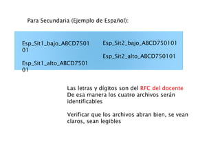 Para Secundaria (Ejemplo de Español):
Esp_Sit2_bajo_ABCD750101
Esp_Sit2_alto_ABCD750101
Esp_Sit1_bajo_ABCD7501
01
Esp_Sit1_alto_ABCD7501
01
Las letras y dígitos son del RFC del docente
De esa manera los cuatro archivos serán
identificables
Verificar que los archivos abran bien, se vean
claros, sean legibles
 
