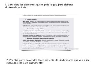 1. Considera los elementos que te pide la guía para elaborar
el texto de análisis
2. Por otra parte no olvides tener presentes los indicadores que van a ser
evaluados con este instrumento:
 
