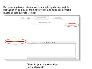 Del lado izquierdo estarán los enunciados guía que podrás
consultar en cualquier momento y del lado superior derecho
estará el contador de tiempo
Debes ir guardando tu texto
frecuentemente
 
