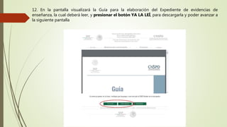 12. En la pantalla visualizará la Guía para la elaboración del Expediente de evidencias de
enseñanza, la cual deberá leer, y presionar el botón YA LA LEÍ, para descargarla y poder avanzar a
la siguiente pantalla
 