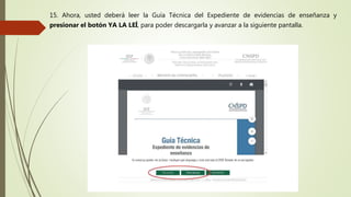 15. Ahora, usted deberá leer la Guía Técnica del Expediente de evidencias de enseñanza y
presionar el botón YA LA LEÍ, para poder descargarla y avanzar a la siguiente pantalla.
 