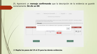 25. Aparecerá un mensaje confirmando que la descripción de la evidencia se guardó
correctamente. Dé clic en OK
26 Repita los pasos del 19 al 25 para las demás evidencias.
 