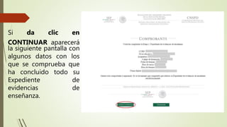 Si da clic en
CONTINUAR aparecerá
la siguiente pantalla con
algunos datos con los
que se comprueba que
ha concluido todo su
Expediente de
evidencias de
enseñanza.
 