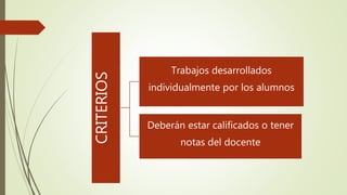 CRITERIOS
Trabajos desarrollados
individualmente por los alumnos
Deberán estar calificados o tener
notas del docente
 
