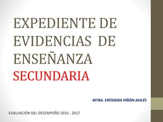 EXPEDIENTE DE
EVIDENCIAS DE
ENSEÑANZA
SECUNDARIA
MTRA. ERÉNDIRA PIÑÓN AVILÉS
EVALUACIÓN DEL DESEMPEÑO 2016 - 2017
 