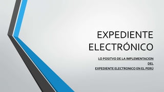 EXPEDIENTE
ELECTRÓNICO
LO POSITVO DE LA IMPLEMENTACION
DEL
EXPEDIENTE ELECTRONICO EN EL PERÚ
 
