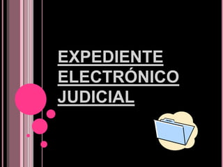 EXPEDIENTE
ELECTRÓNICO
JUDICIAL
 