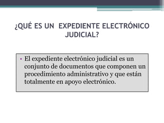 ¿QUÉ ES UN EXPEDIENTE ELECTRÓNICO
             JUDICIAL?


 • El expediente electrónico judicial es un
   conjunto de documentos que componen un
   procedimiento administrativo y que están
   totalmente en apoyo electrónico.
 