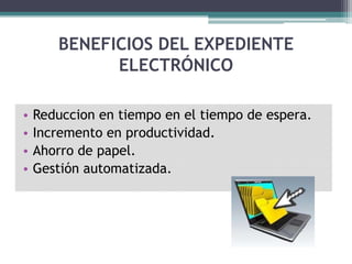 BENEFICIOS DEL EXPEDIENTE
             ELECTRÓNICO

•   Reduccion en tiempo en el tiempo de espera.
•   Incremento en productividad.
•   Ahorro de papel.
•   Gestión automatizada.
 