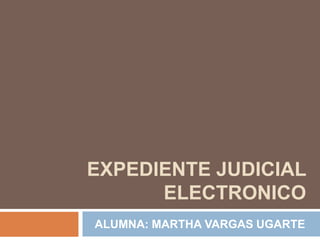 EXPEDIENTE JUDICIAL
      ELECTRONICO
ALUMNA: MARTHA VARGAS UGARTE
 
