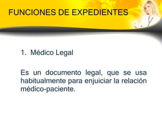 FUNCIONES DE EXPEDIENTES Médico Legal Es un documento legal, que se usa habitualmente para enjuiciar la relación médico-paciente.  