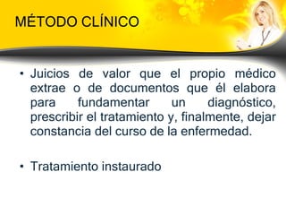 MÉTODO CLÍNICO Juicios de valor que el propio médico extrae o de documentos que él elabora para fundamentar un diagnóstico, prescribir el tratamiento y, finalmente, dejar constancia del curso de la enfermedad. Tratamiento instaurado 