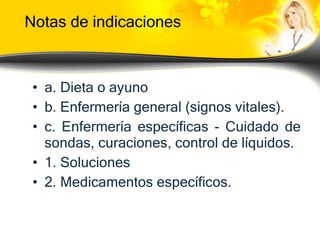 Notas de indicaciones a.  Dieta o ayuno b. Enfermería general (signos vitales). c. Enfermería específicas - Cuidado de sondas, curaciones, control de líquidos. 1. Soluciones 2. Medicamentos específicos. 