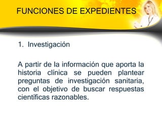 FUNCIONES DE EXPEDIENTES Investigación A partir de la información que aporta la historia clínica se pueden plantear preguntas de investigación sanitaria, con el objetivo de buscar respuestas científicas razonables. 
