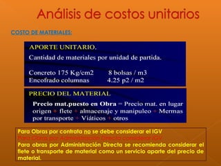 COSTO DE MATERIALES:
Para Obras por contrata no se debe considerar el IGV
Para Obras por Administración Directa considerar IGV
Para obras por Administración Directa se recomienda considerar el
flete o transporte de material como un servicio aparte del precio de
material.
 