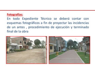 Fotografías:
En todo Expediente Técnico se deberá contar con
esquemas fotográficos a fin de proyectar las incidencias
de un antes , procedimiento de ejecución y terminado
final de la obra
 
