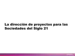 ®
La dirección de proyectos para las
Sociedades del Siglo 21
Dr. Duber Soto Vásquez, PhD
 