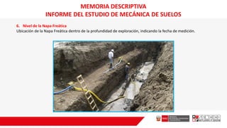 6. Nivel de la Napa Freática
Ubicación de la Napa Freática dentro de la profundidad de exploración, indicando la fecha de medición.
MEMORIA DESCRIPTIVA
INFORME DEL ESTUDIO DE MECÁNICA DE SUELOS
 