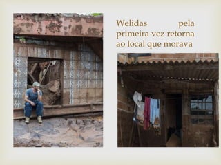 Welidas pela
primeira vez retorna
ao local que morava
 