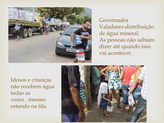Governador
Valadares-distribuição
de água mineral.
As pessoas não sabiam
dizer até quando isso
vai acontecer.
Idosos e crianças
não recebem água
todas as
vezes , mesmo
estando na fila.
 