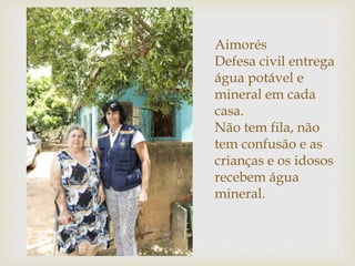 Aimorés
Defesa civil entrega
água potável e
mineral em cada
casa.
Não tem fila, não
tem confusão e as
crianças e os idosos
recebem água
mineral.
 